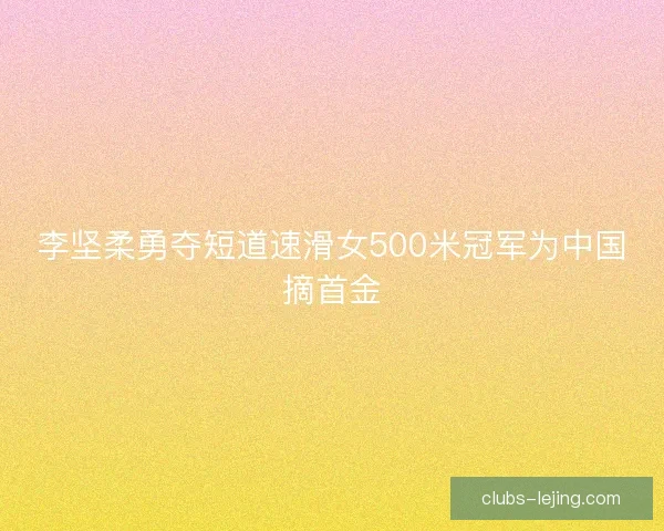 李坚柔勇夺短道速滑女500米冠军为中国摘首金 李坚柔勇夺短道速滑女500米冠军为中国摘首金