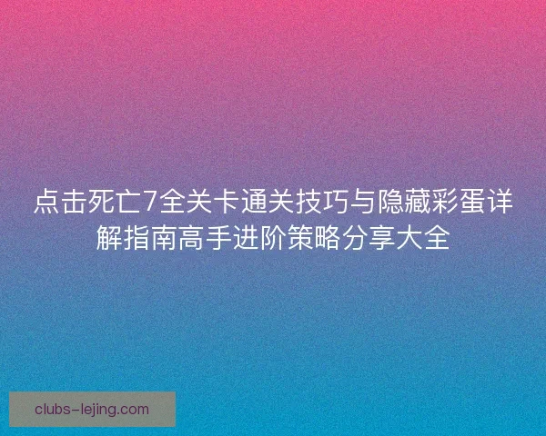 点击死亡7全关卡通关技巧与隐藏彩蛋详解指南高手进阶策略分享大全 点击死亡7全关卡通关技巧与隐藏彩蛋详解指南高手进阶策略分享大全