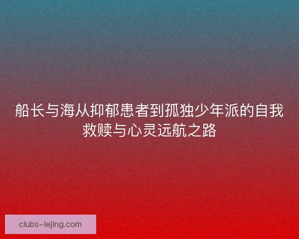 船长与海从抑郁患者到孤独少年派的自我救赎与心灵远航之路 船长与海从抑郁患者到孤独少年派的自我救赎与心灵远航之路