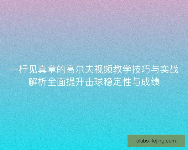 一杆见真章的高尔夫视频教学技巧与实战解析全面提升击球稳定性与成绩 一杆见真章的高尔夫视频教学技巧与实战解析全面提升击球稳定性与成绩