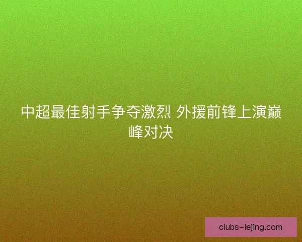 中超最佳射手争夺激烈 外援前锋上演巅峰对决