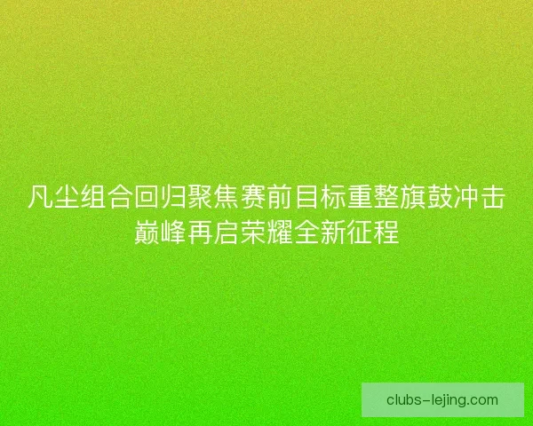 凡尘组合回归聚焦赛前目标重整旗鼓冲击巅峰再启荣耀全新征程