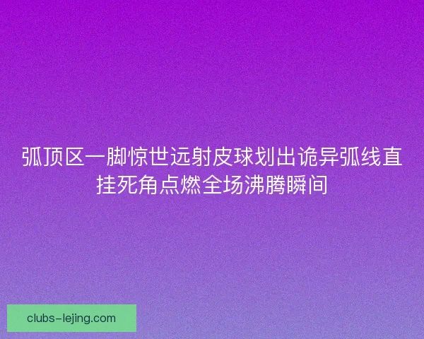 弧顶区一脚惊世远射皮球划出诡异弧线直挂死角点燃全场沸腾瞬间