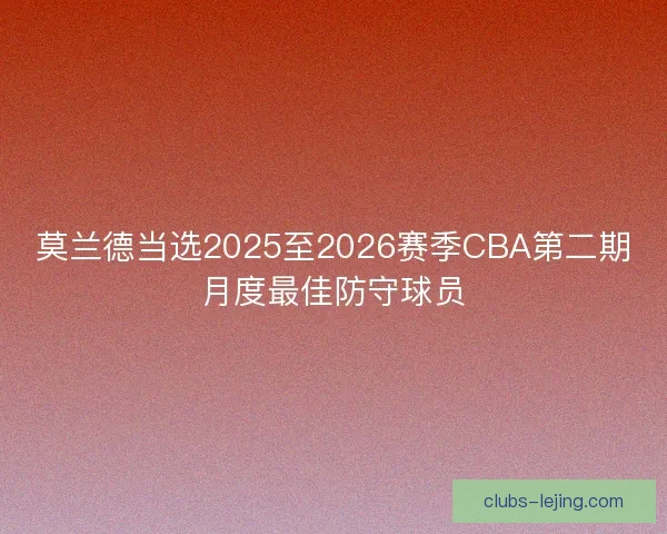 莫兰德当选2025至2026赛季CBA第二期月度最佳防守球员 莫兰德当选2025至2026赛季CBA第二期月度最佳防守球员
