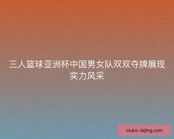 三人篮球亚洲杯中国男女队双双夺牌展现实力风采 三人篮球亚洲杯中国男女队双双夺牌展现实力风采