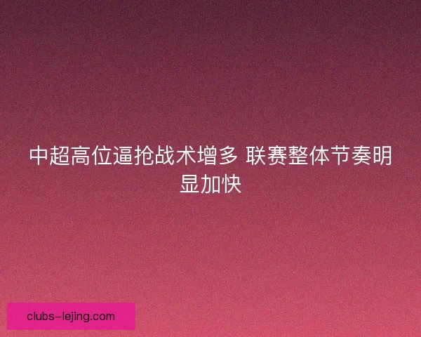 中超高位逼抢战术增多 联赛整体节奏明显加快 中超高位逼抢战术增多 联赛整体节奏明显加快