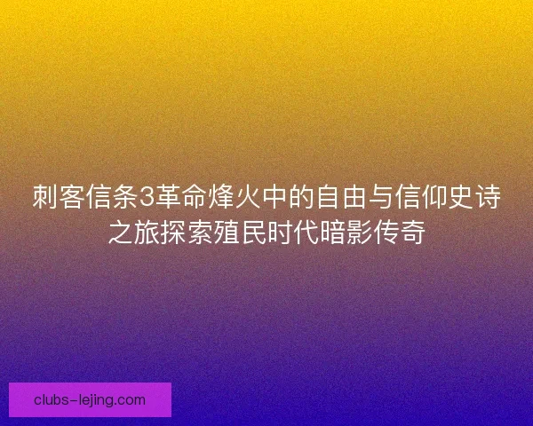 刺客信条3革命烽火中的自由与信仰史诗之旅探索殖民时代暗影传奇 刺客信条3革命烽火中的自由与信仰史诗之旅探索殖民时代暗影传奇