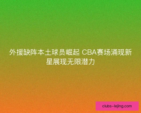 外援缺阵本土球员崛起 CBA赛场涌现新星展现无限潜力 外援缺阵本土球员崛起 CBA赛场涌现新星展现无限潜力