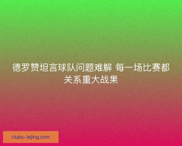 德罗赞坦言球队问题难解 每一场比赛都关系重大战果