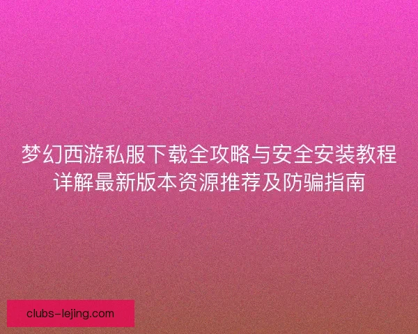 梦幻西游私服下载全攻略与安全安装教程详解最新版本资源推荐及防骗指南
