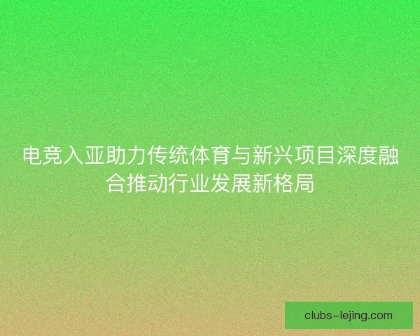 电竞入亚助力传统体育与新兴项目深度融合推动行业发展新格局 电竞入亚助力传统体育与新兴项目深度融合推动行业发展新格局