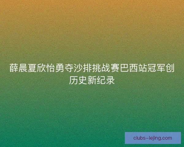 薛晨夏欣怡勇夺沙排挑战赛巴西站冠军创历史新纪录 薛晨夏欣怡勇夺沙排挑战赛巴西站冠军创历史新纪录