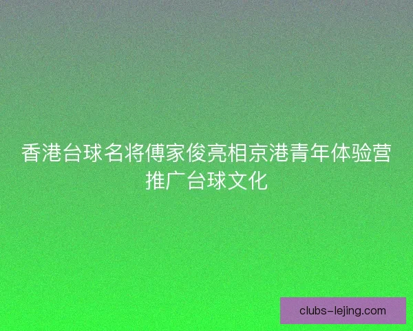 香港台球名将傅家俊亮相京港青年体验营推广台球文化 香港台球名将傅家俊亮相京港青年体验营推广台球文化