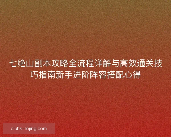 七绝山副本攻略全流程详解与高效通关技巧指南新手进阶阵容搭配心得 七绝山副本攻略全流程详解与高效通关技巧指南新手进阶阵容搭配心得