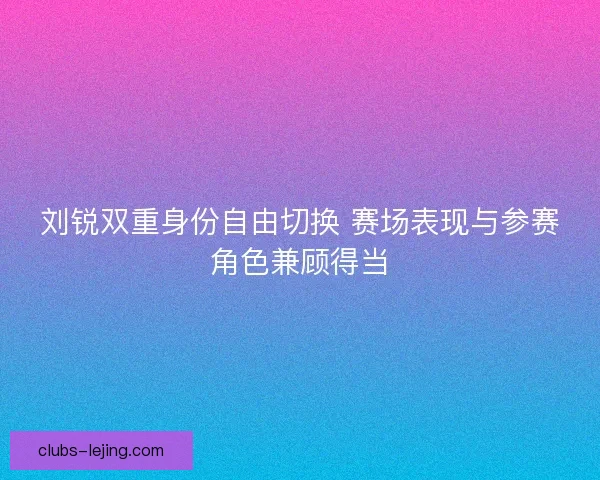 刘锐双重身份自由切换 赛场表现与参赛角色兼顾得当