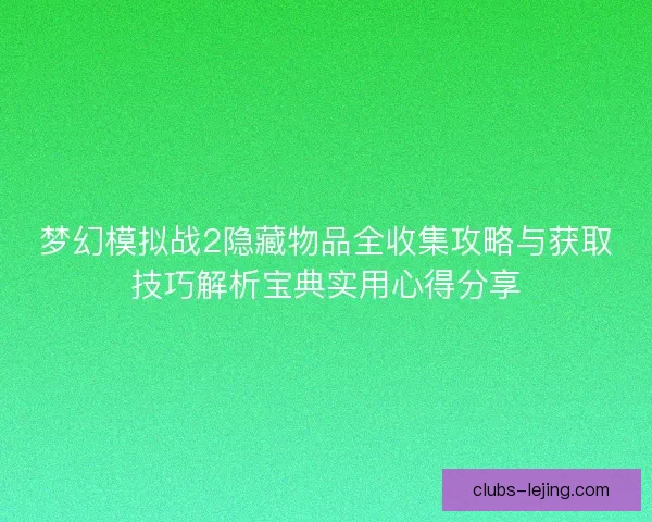 梦幻模拟战2隐藏物品全收集攻略与获取技巧解析宝典实用心得分享