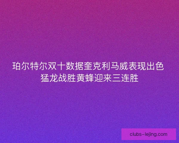 珀尔特尔双十数据奎克利马威表现出色 猛龙战胜黄蜂迎来三连胜
