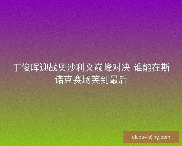 丁俊晖迎战奥沙利文巅峰对决 谁能在斯诺克赛场笑到最后