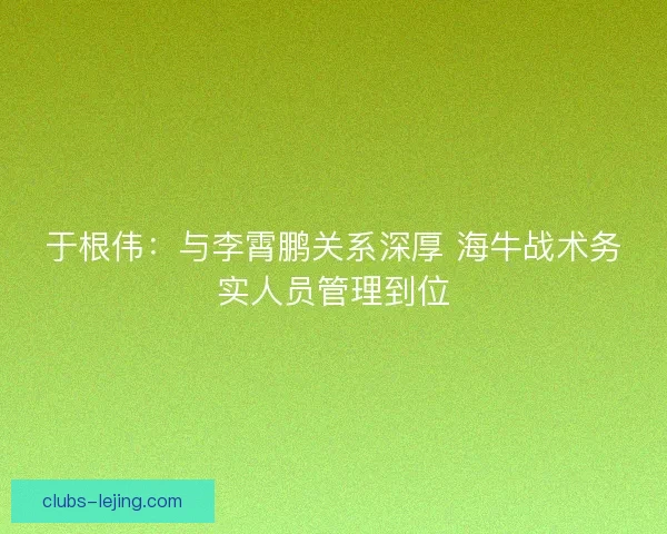 于根伟:与李霄鹏关系深厚 海牛战术务实人员管理到位 于根伟:与李霄鹏关系深厚 海牛战术务实人员管理到位