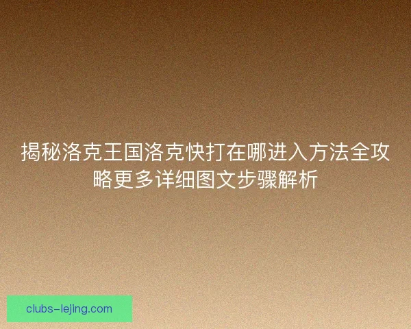 揭秘洛克王国洛克快打在哪进入方法全攻略更多详细图文步骤解析 揭秘洛克王国洛克快打在哪进入方法全攻略更多详细图文步骤解析
