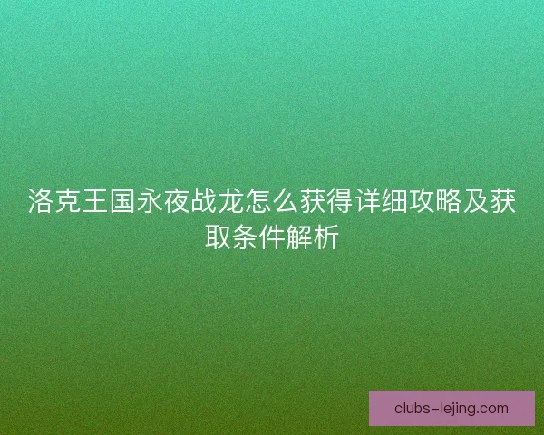 洛克王国永夜战龙怎么获得详细攻略及获取条件解析 洛克王国永夜战龙怎么获得详细攻略及获取条件解析